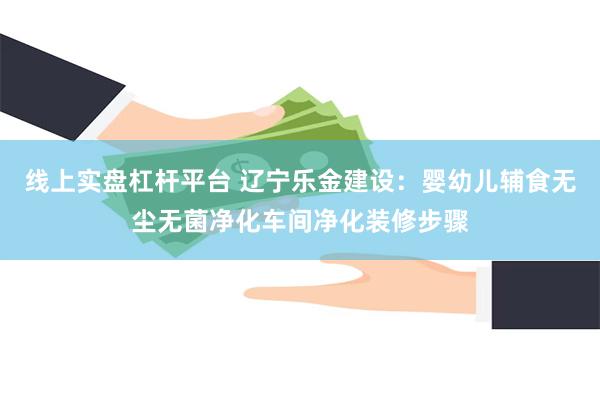 线上实盘杠杆平台 辽宁乐金建设：婴幼儿辅食无尘无菌净化车间净化装修步骤