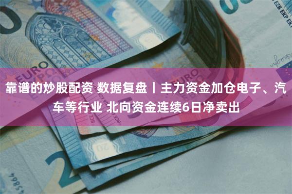 靠谱的炒股配资 数据复盘丨主力资金加仓电子、汽车等行业 北向资金连续6日净卖出
