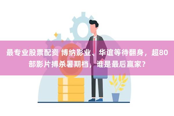 最专业股票配资 博纳影业、华谊等待翻身，超80部影片搏杀暑期档，谁是最后赢家？