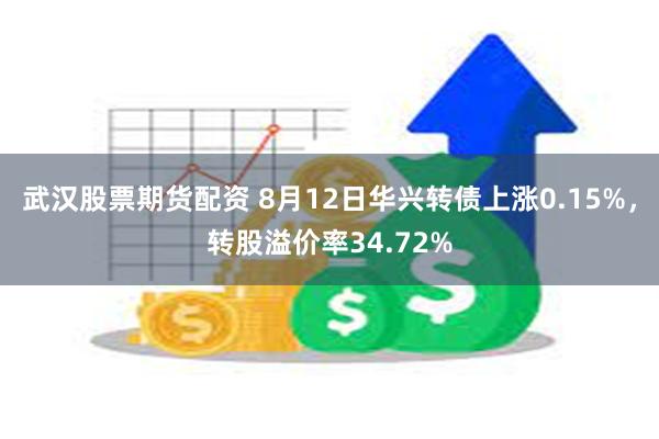 武汉股票期货配资 8月12日华兴转债上涨0.15%，转股溢价率34.72%