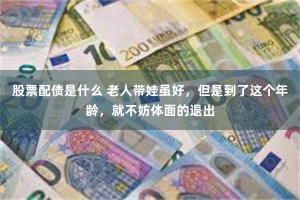 股票配债是什么 老人带娃虽好，但是到了这个年龄，就不妨体面的退出