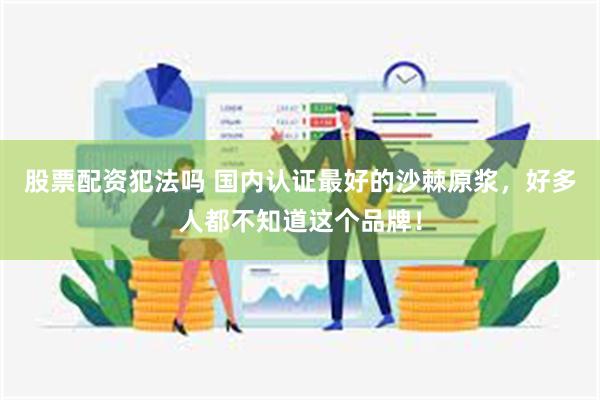 股票配资犯法吗 国内认证最好的沙棘原浆，好多人都不知道这个品牌！