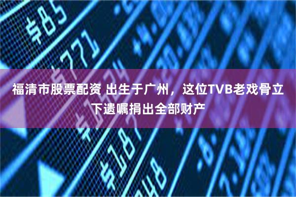 福清市股票配资 出生于广州，这位TVB老戏骨立下遗嘱捐出全部财产