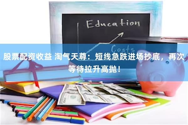 股票配资收益 淘气天尊：短线急跌进场抄底，再次等待拉升高抛！