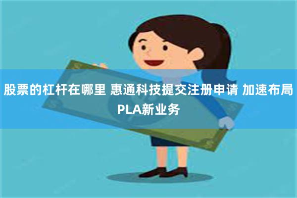 股票的杠杆在哪里 惠通科技提交注册申请 加速布局PLA新业务