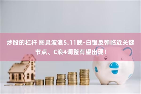 炒股的杠杆 图灵波浪5.11晚-白银反弹临近关键节点、C浪4调整有望出现！