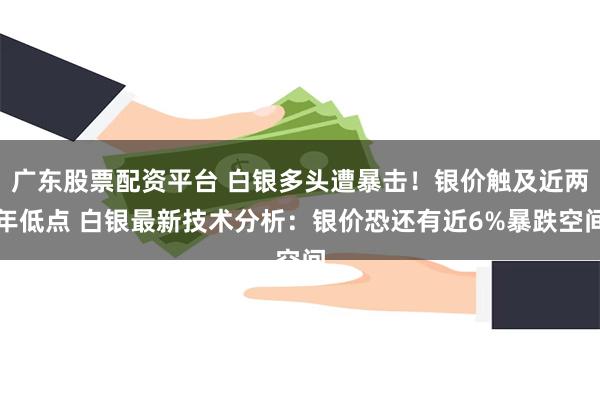 广东股票配资平台 白银多头遭暴击！银价触及近两年低点 白银最新技术分析：银价恐还有近6%暴跌空间