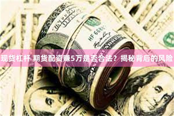 现货杠杆 期货配资赚5万是否合法？揭秘背后的风险
