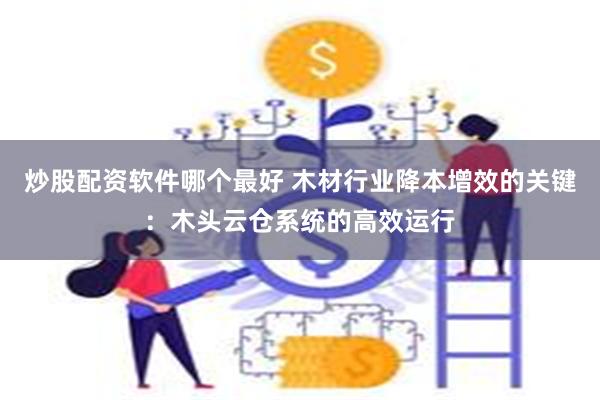炒股配资软件哪个最好 木材行业降本增效的关键：木头云仓系统的高效运行