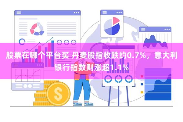 股票在哪个平台买 丹麦股指收跌约0.7%，意大利银行指数则涨超1.1%