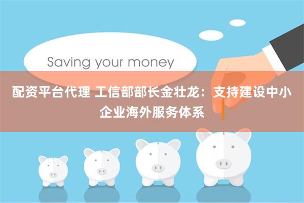 配资平台代理 工信部部长金壮龙：支持建设中小企业海外服务体系