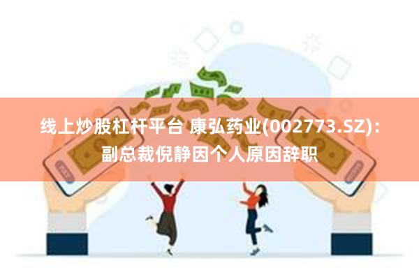 线上炒股杠杆平台 康弘药业(002773.SZ)：副总裁倪静因个人原因辞职