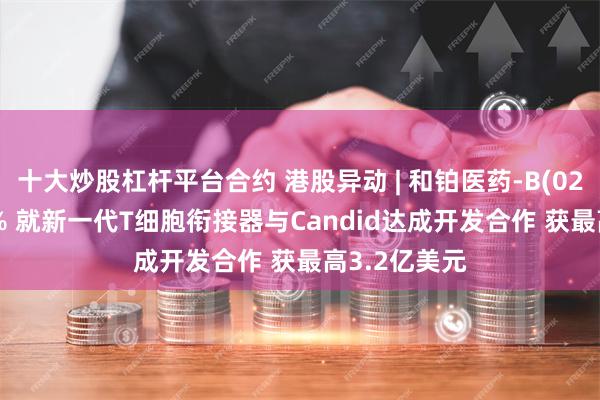 十大炒股杠杆平台合约 港股异动 | 和铂医药-B(02142)涨超4% 就新一代T细胞衔接器与Candid达成开发合作 获最高3.2亿美元
