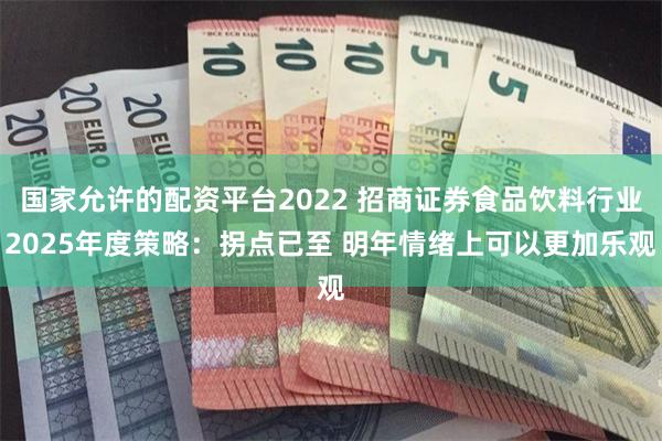 国家允许的配资平台2022 招商证券食品饮料行业2025年度策略：拐点已至 明年情绪上可以更加乐观