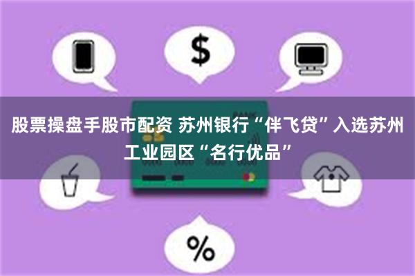 股票操盘手股市配资 苏州银行“伴飞贷”入选苏州工业园区“名行优品”