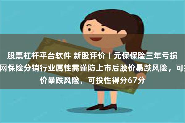 股票杠杆平台软件 新股评价〡元保保险三年亏损终盈利，互联网保险分销行业属性需谨防上市后股价暴跌风险，可投性得分67分