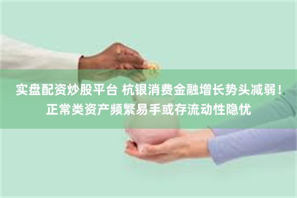 实盘配资炒股平台 杭银消费金融增长势头减弱！正常类资产频繁易手或存流动性隐忧