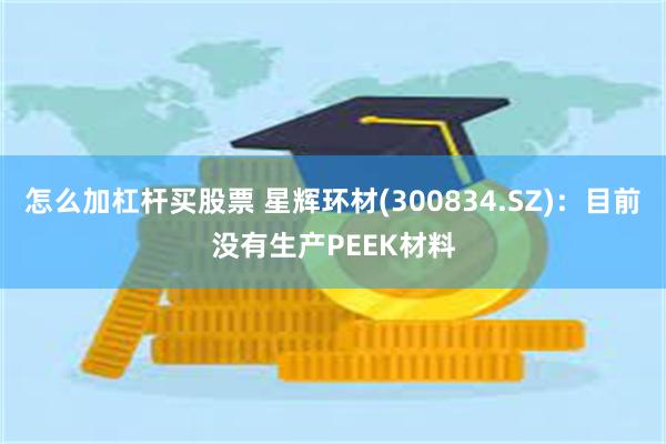 怎么加杠杆买股票 星辉环材(300834.SZ)：目前没有生产PEEK材料