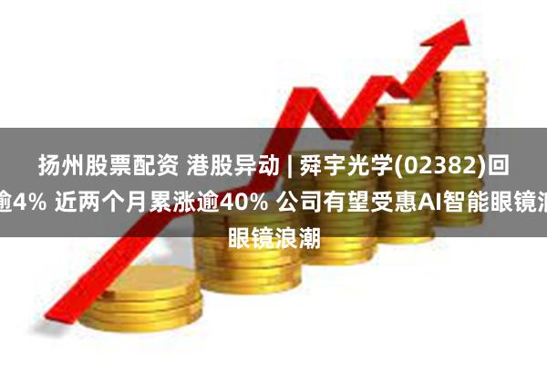 扬州股票配资 港股异动 | 舜宇光学(02382)回落逾4% 近两个月累涨逾40% 公司有望受惠AI智能眼镜浪潮