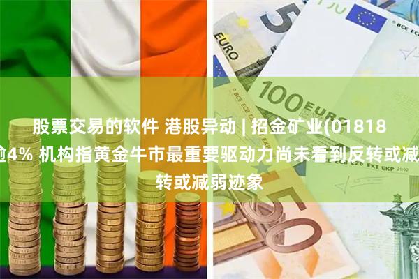 股票交易的软件 港股异动 | 招金矿业(01818)反弹逾4% 机构指黄金牛市最重要驱动力尚未看到反转或减弱迹象