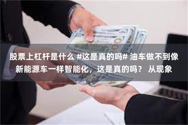 股票上杠杆是什么 #这是真的吗# 油车做不到像新能源车一样智能化，这是真的吗？ 从现象