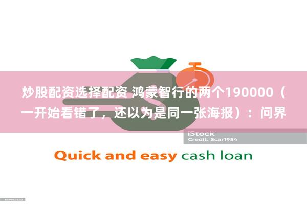 炒股配资选择配资 鸿蒙智行的两个190000（一开始看错了，还以为是同一张海报）：问界