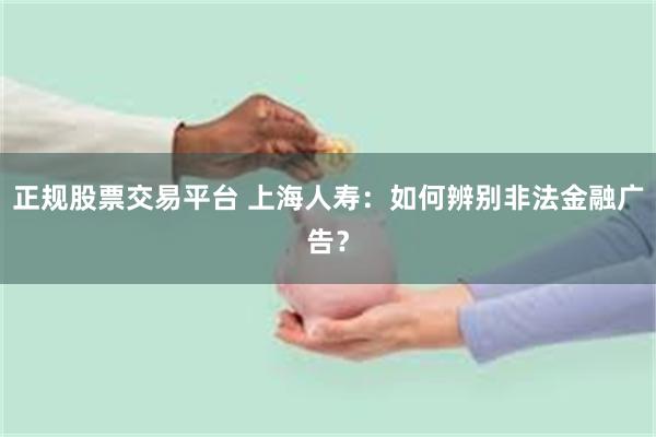 正规股票交易平台 上海人寿：如何辨别非法金融广告？