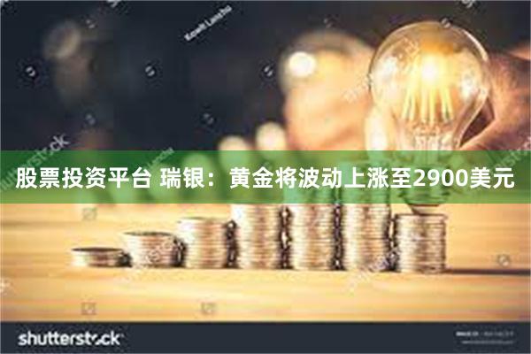 股票投资平台 瑞银：黄金将波动上涨至2900美元