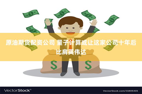 原油期货配资公司 量子计算或让这家公司十年后比肩英伟达