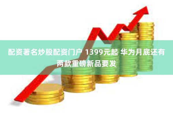 配资著名炒股配资门户 1399元起 华为月底还有两款重磅新品要发