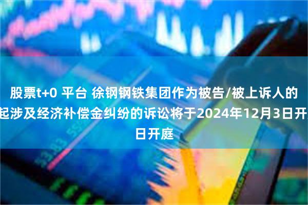 股票t+0 平台 徐钢钢铁集团作为被告/被上诉人的1起涉及经济补偿金纠纷的诉讼将于2024年12月3日开庭
