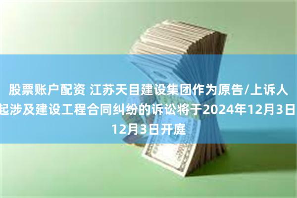 股票账户配资 江苏天目建设集团作为原告/上诉人的1起涉及建设工程合同纠纷的诉讼将于2024年12月3日开庭