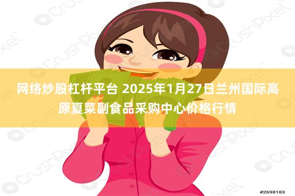网络炒股杠杆平台 2025年1月27日兰州国际高原夏菜副食品采购中心价格行情