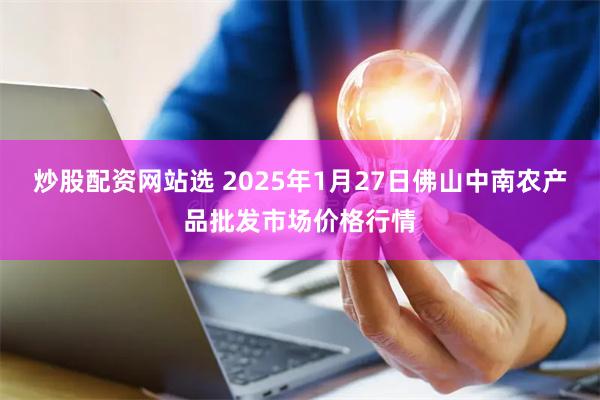 炒股配资网站选 2025年1月27日佛山中南农产品批发市场价格行情
