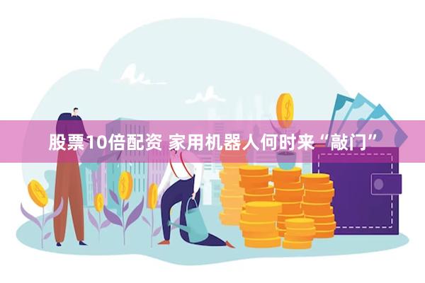 股票10倍配资 家用机器人何时来“敲门”