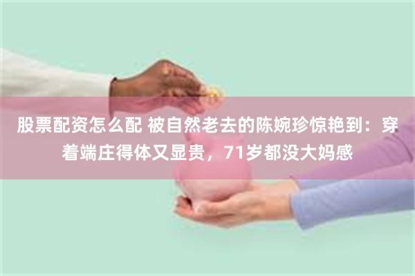 股票配资怎么配 被自然老去的陈婉珍惊艳到：穿着端庄得体又显贵，71岁都没大妈感