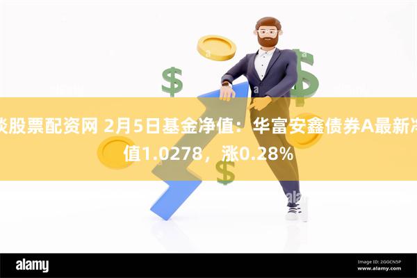 谈股票配资网 2月5日基金净值：华富安鑫债券A最新净值1.0278，涨0.28%