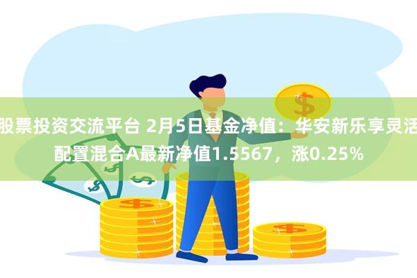 股票投资交流平台 2月5日基金净值：华安新乐享灵活配置混合A最新净值1.5567，涨0.25%