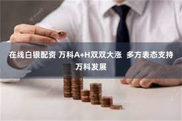 在线白银配资 万科A+H双双大涨  多方表态支持万科发展