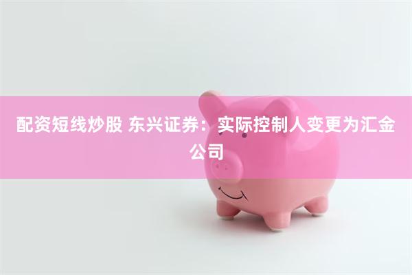配资短线炒股 东兴证券：实际控制人变更为汇金公司