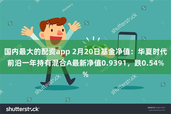 国内最大的配资app 2月20日基金净值：华夏时代前沿一年持有混合A最新净值0.9391，跌0.54%