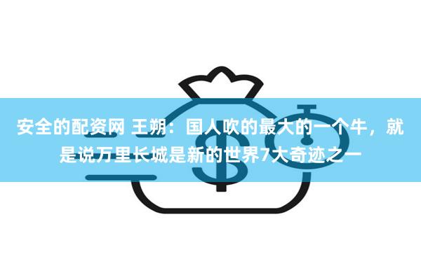 安全的配资网 王朔：国人吹的最大的一个牛，就是说万里长城是新的世界7大奇迹之一