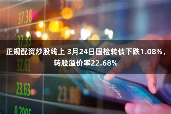 正规配资炒股线上 3月24日国检转债下跌1.08%，转股溢价率22.68%