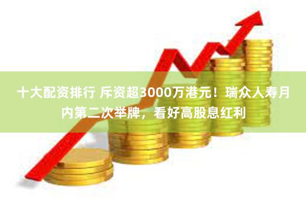 十大配资排行 斥资超3000万港元！瑞众人寿月内第二次举牌，看好高股息红利