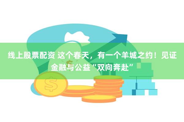 线上股票配资 这个春天，有一个羊城之约！见证金融与公益“双向奔赴”