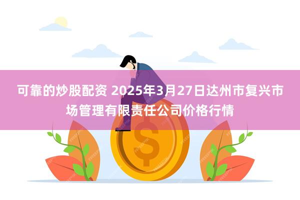 可靠的炒股配资 2025年3月27日达州市复兴市场管理有限责任公司价格行情
