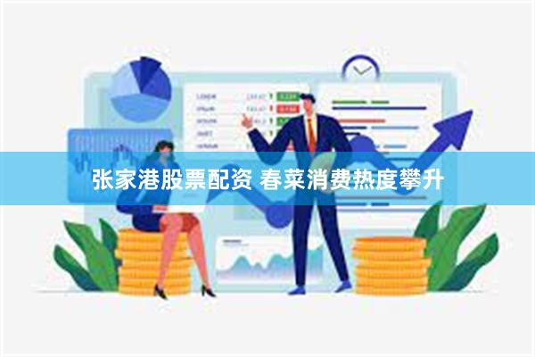 张家港股票配资 春菜消费热度攀升