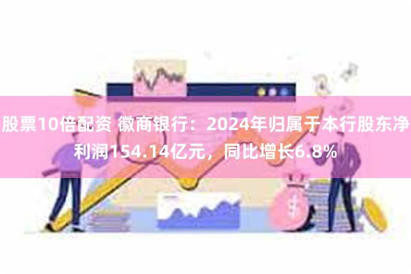股票10倍配资 徽商银行：2024年归属于本行股东净利润154.14亿元，同比增长6.8%