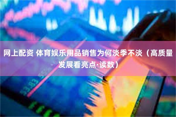 网上配资 体育娱乐用品销售为何淡季不淡（高质量发展看亮点·读数）