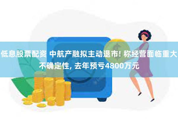 低息股票配资 中航产融拟主动退市! 称经营面临重大不确定性, 去年预亏4800万元